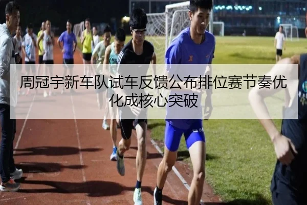 周冠宇新车队试车反馈公布排位赛节奏优化成核心突破