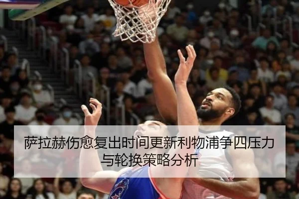 萨拉赫伤愈复出时间更新利物浦争四压力与轮换策略分析
