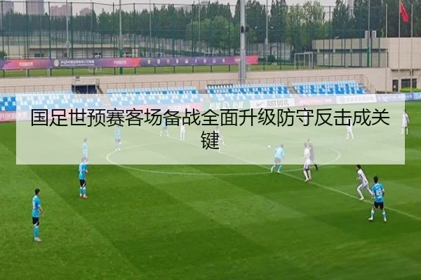 国足世预赛客场备战全面升级防守反击成关键
